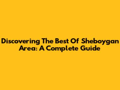 Discovering The Best Of Sheboygan Area: A Complete Guide