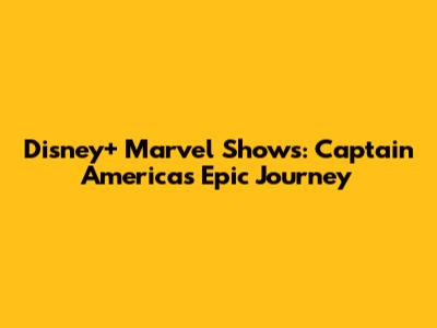 Disney+ Marvel Shows: Captain America's Epic Journey
