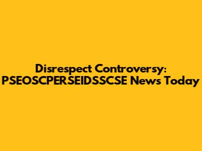 Disrespect Controversy: PSEOSCPERSEIDSSCSE News Today