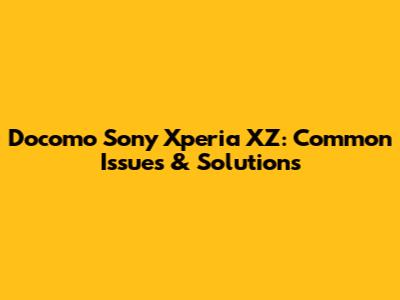 Docomo Sony Xperia XZ: Common Issues & Solutions