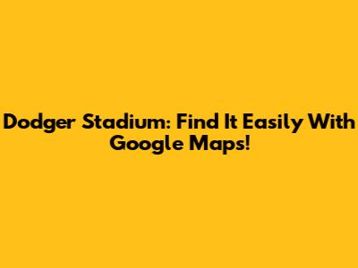 Dodger Stadium: Find It Easily With Google Maps!