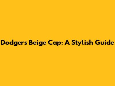 Dodgers Beige Cap: A Stylish Guide