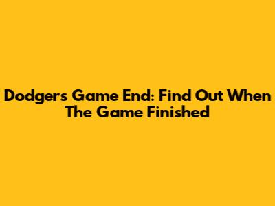 Dodgers Game End: Find Out When The Game Finished