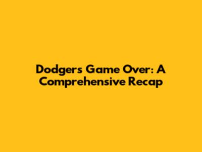 Dodgers Game Over: A Comprehensive Recap