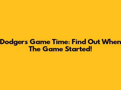 Dodgers Game Time: Find Out When The Game Started!
