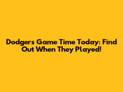 Dodgers Game Time Today: Find Out When They Played!