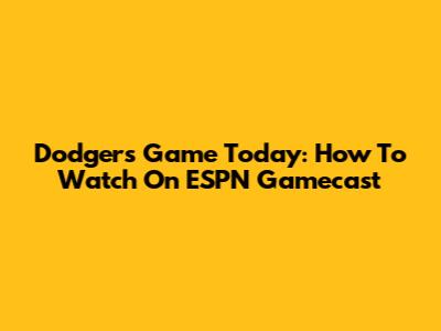 Dodgers Game Today: How To Watch On ESPN Gamecast
