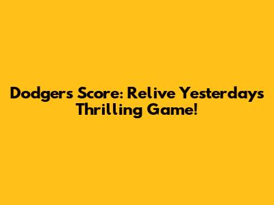 Dodgers Score: Relive Yesterday's Thrilling Game!