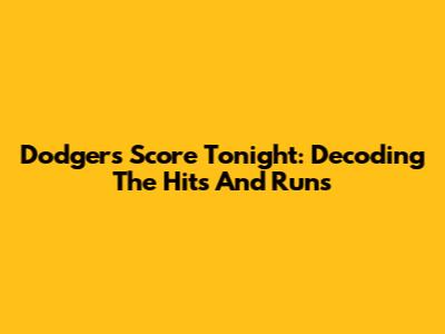 Dodgers Score Tonight: Decoding The Hits And Runs