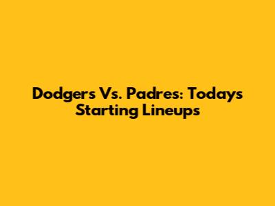 Dodgers Vs. Padres: Today's Starting Lineups