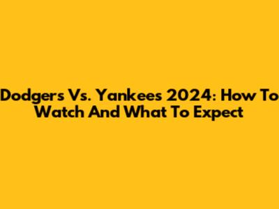 Dodgers Vs. Yankees 2024: How To Watch And What To Expect