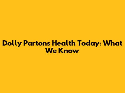 Dolly Parton's Health Today: What We Know