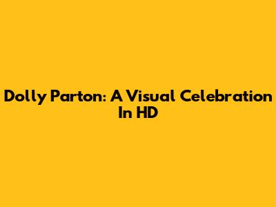 Dolly Parton: A Visual Celebration In HD