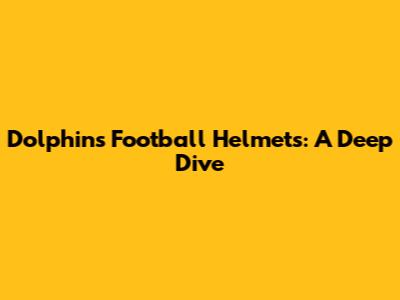 Dolphins Football Helmets: A Deep Dive