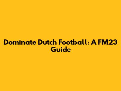 Dominate Dutch Football: A FM23 Guide