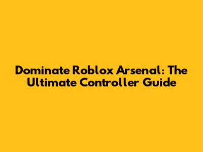 Dominate Roblox Arsenal: The Ultimate Controller Guide