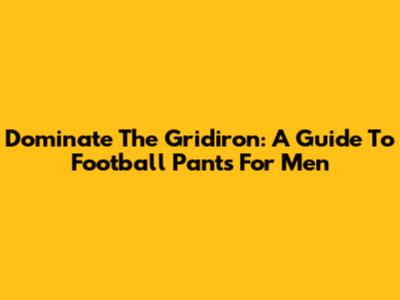 Dominate The Gridiron: A Guide To Football Pants For Men