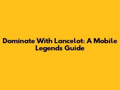 Dominate With Lancelot: A Mobile Legends Guide