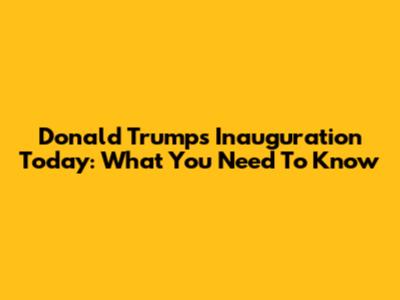 Donald Trump's Inauguration Today: What You Need To Know