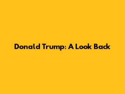 Donald Trump: A Look Back