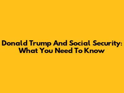 Donald Trump And Social Security: What You Need To Know
