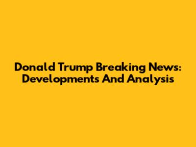 Donald Trump Breaking News: Developments And Analysis