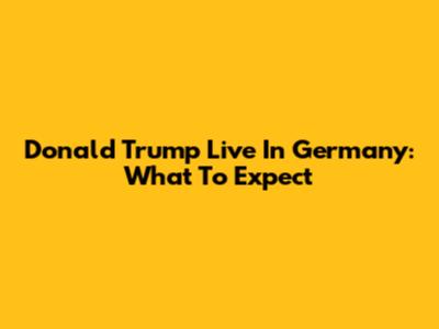 Donald Trump Live In Germany: What To Expect