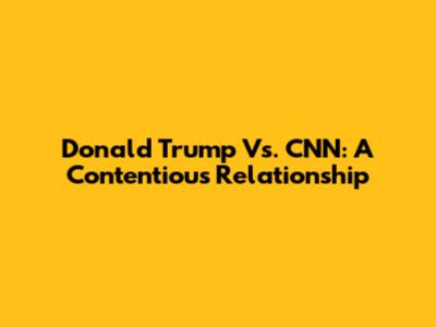 Donald Trump Vs. CNN: A Contentious Relationship