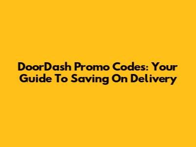 DoorDash Promo Codes: Your Guide To Saving On Delivery