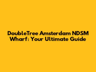 DoubleTree Amsterdam NDSM Wharf: Your Ultimate Guide