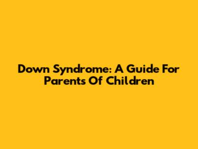 Down Syndrome: A Guide For Parents Of Children