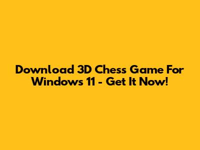 Download 3D Chess Game For Windows 11 - Get It Now!