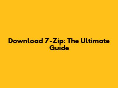 Download 7-Zip: The Ultimate Guide