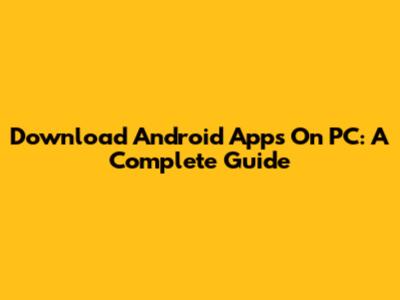 Download Android Apps On PC: A Complete Guide