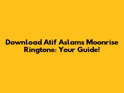 Download Atif Aslam's Moonrise Ringtone: Your Guide!