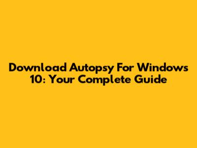 Download Autopsy For Windows 10: Your Complete Guide
