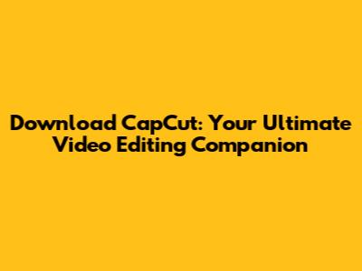 Download CapCut: Your Ultimate Video Editing Companion