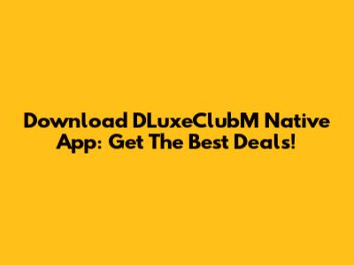 Download DLuxeClubM Native App: Get The Best Deals!