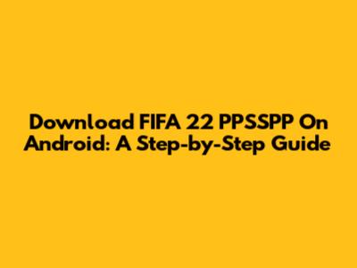 Download FIFA 22 PPSSPP On Android: A Step-by-Step Guide