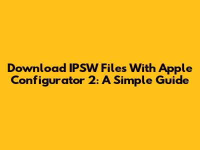 Download IPSW Files With Apple Configurator 2: A Simple Guide