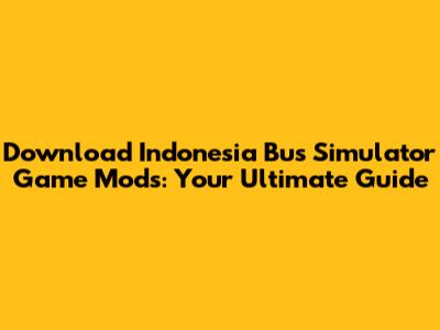 Download Indonesia Bus Simulator Game Mods: Your Ultimate Guide