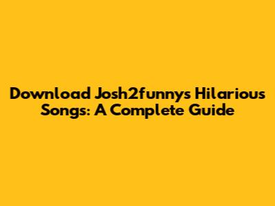 Download Josh2funny's Hilarious Songs: A Complete Guide