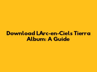 Download L'Arc-en-Ciel's Tierra Album: A Guide