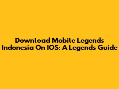 Download Mobile Legends Indonesia On IOS: A Legend's Guide