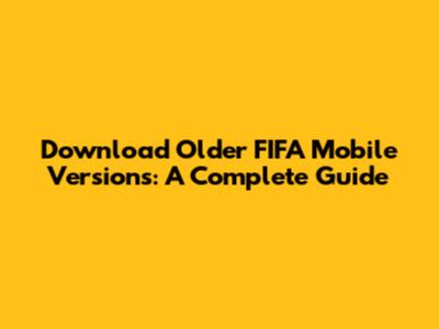 Download Older FIFA Mobile Versions: A Complete Guide