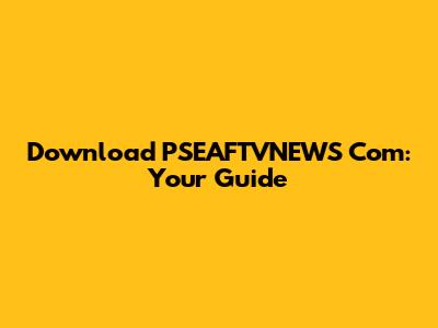 Download PSEAFTVNEWS Com: Your Guide
