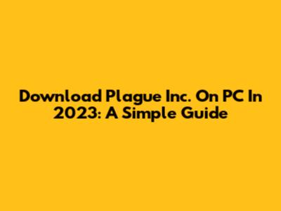 Download Plague Inc. On PC In 2023: A Simple Guide
