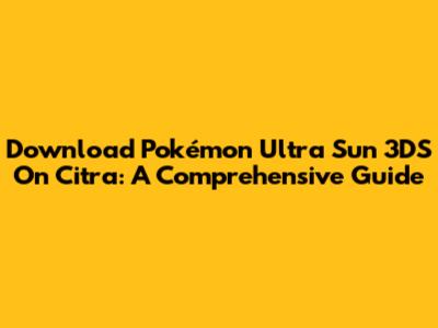 Download Pokémon Ultra Sun 3DS On Citra: A Comprehensive Guide