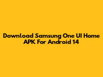 Download Samsung One UI Home APK For Android 14