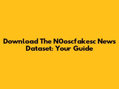 Download The N0oscfakesc News Dataset: Your Guide
